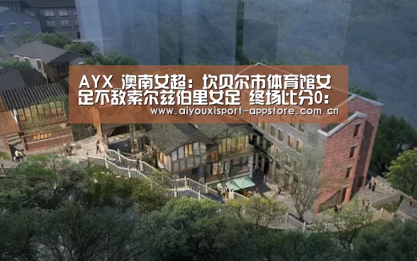 AYX_澳南女超: 坎贝尔市体育馆女足不敌索尔兹伯里女足 终场比分0:2(图4)